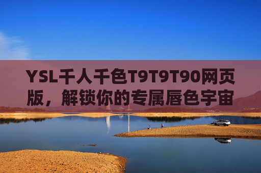 YSL千人千色T9T9T90网页版,解锁你的专属唇色宇宙 YSL千人千色T9T9T90网页版,解锁你的专属唇色宇宙