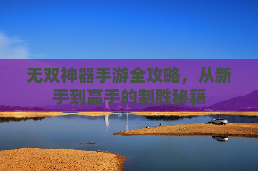 无双神器手游全攻略,从新手到高手的制胜秘籍 无双神器手游全攻略,从新手到高手的制胜秘籍