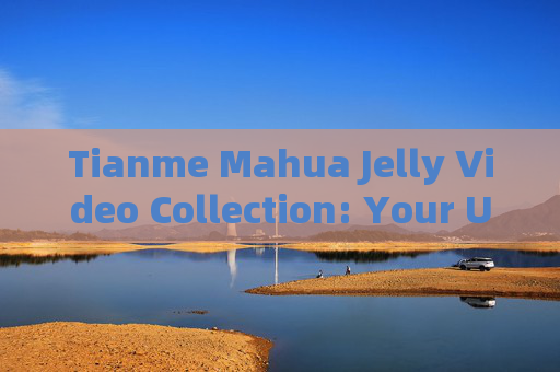 Tianme Mahua Jelly Video Collection: Your Ultimate English Guide to Delicious Treats Tianme Mahua Jelly Video Collection: Your Ultimate English Guide to Delicious Treats