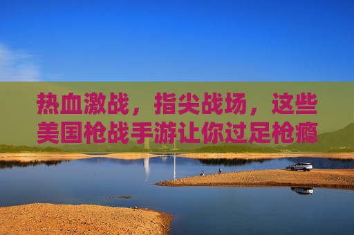 热血激战,指尖战场,这些美国枪战手游让你过足枪瘾! 热血激战,指尖战场,这些美国枪战手游让你过足枪瘾!