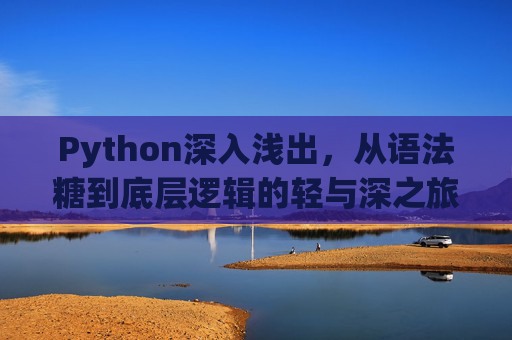 Python深入浅出，从语法糖到底层逻辑的轻与深之旅