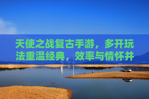 天使之战复古手游，多开玩法重温经典，效率与情怀并存