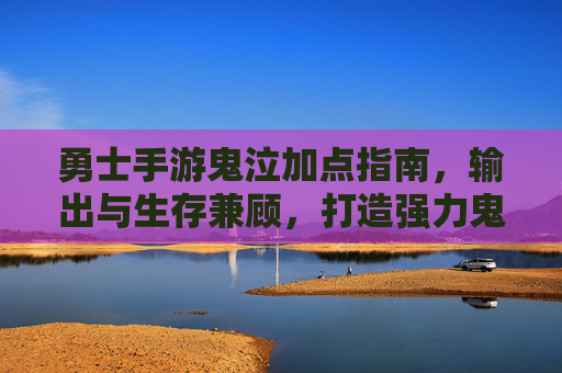 勇士手游鬼泣加点指南,输出与生存兼顾,打造强力鬼泣 勇士手游鬼泣加点指南,输出与生存兼顾,打造强力鬼泣