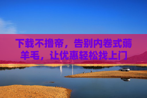 下载不撸帝，告别内卷式薅羊毛，让优惠轻松找上门