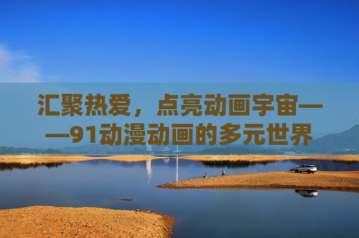 汇聚热爱,点亮动画宇宙——91动漫动画的多元世界 汇聚热爱,点亮动画宇宙——91动漫动画的多元世界