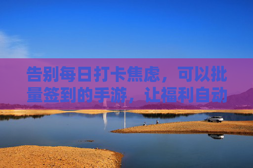 告别每日打卡焦虑,可以批量签到的手游,让福利自动上门 告别每日打卡焦虑,可以批量签到的手游,让福利自动上门
