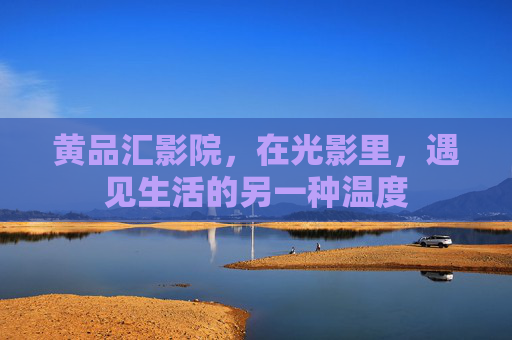 黄品汇影院,在光影里,遇见生活的另一种温度 黄品汇影院,在光影里,遇见生活的另一种温度