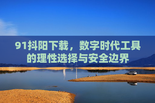 91抖阳下载,数字时代工具的理性选择与安全边界 91抖阳下载,数字时代工具的理性选择与安全边界