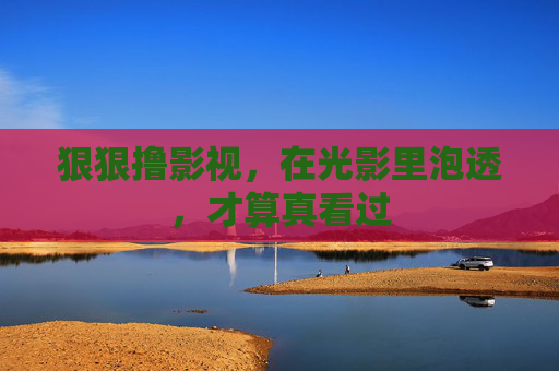 狠狠撸影视，在光影里泡透，才算真看过