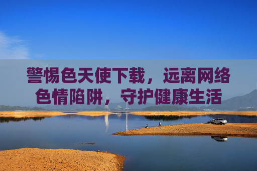 警惕色天使下载，远离网络色情陷阱，守护健康生活