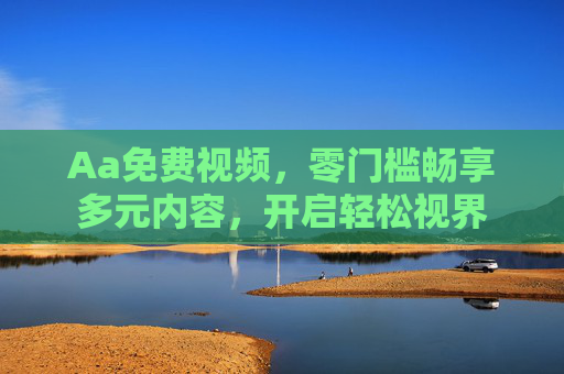 Aa免费视频,零门槛畅享多元内容,开启轻松视界 Aa免费视频,零门槛畅享多元内容,开启轻松视界