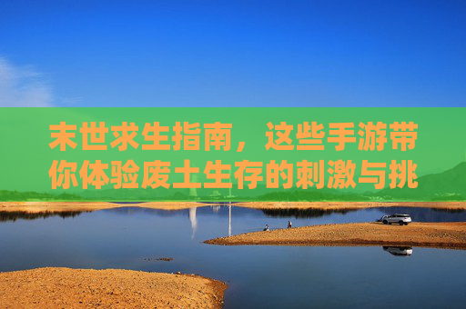 末世求生指南，这些手游带你体验废土生存的刺激与挑战