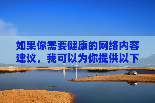 如果你需要健康的网络内容建议,我可以为你提供以下方向 如果你需要健康的网络内容建议,我可以为你提供以下方向