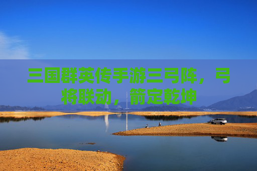 三国群英传手游三弓阵,弓将联动,箭定乾坤 三国群英传手游三弓阵,弓将联动,箭定乾坤