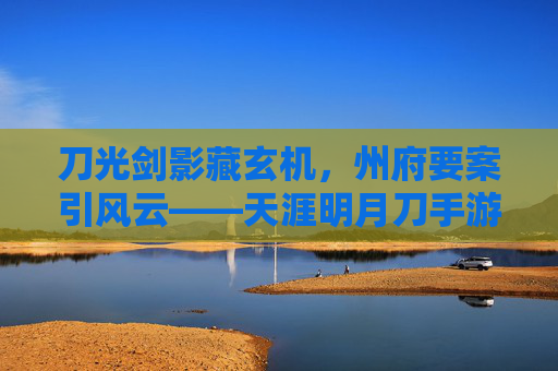刀光剑影藏玄机,州府要案引风云——天涯明月刀手游州府要案全解析 刀光剑影藏玄机,州府要案引风云——天涯明月刀手游州府要案全解析