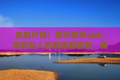 告别片荒！荐片软件apk，你的私人影视推荐管家，精准匹配你的观影口味