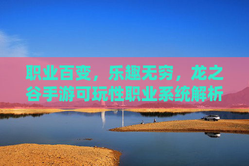 职业百变,乐趣无穷,龙之谷手游可玩性职业系统解析 职业百变,乐趣无穷,龙之谷手游可玩性职业系统解析