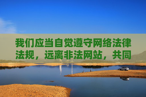 我们应当自觉遵守网络法律法规,远离非法网站,共同维护健康、清朗的网络环境。如需下载正规软件或获取合法服务,请务必通过官方认证渠道或正规应用商店进行操作,保护自身信息安全与合法权益 我们应当自觉遵守网络法律法规,远离非法网站,共同维护健康、清朗的网络环境。如需下载正规软件或获取合法服务,请务必通过官方认证渠道或正规应用商店进行操作,保护自身信息安全与合法权益