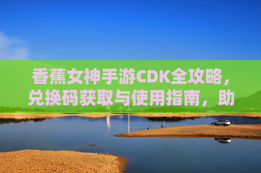 香蕉女神手游CDK全攻略,兑换码获取与使用指南,助你轻松开局! 香蕉女神手游CDK全攻略,兑换码获取与使用指南,助你轻松开局!