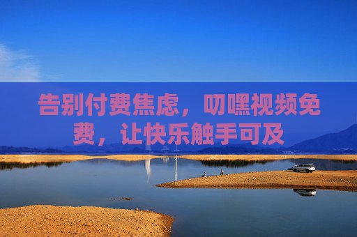 告别付费焦虑,叨嘿视频免费,让快乐触手可及 告别付费焦虑,叨嘿视频免费,让快乐触手可及