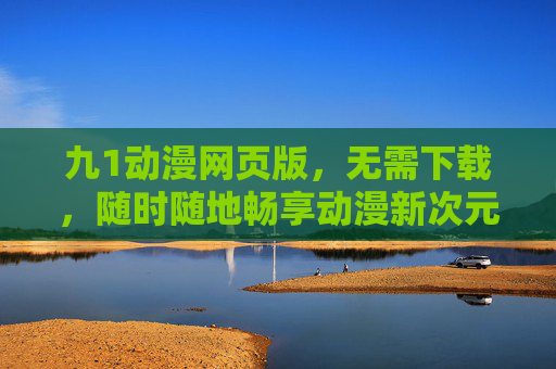 九1动漫网页版,无需下载,随时随地畅享动漫新次元 九1动漫网页版,无需下载,随时随地畅享动漫新次元