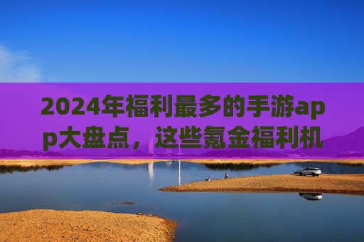 2024年福利最多的手游app大盘点，这些氪金福利机让你白嫆到爽！