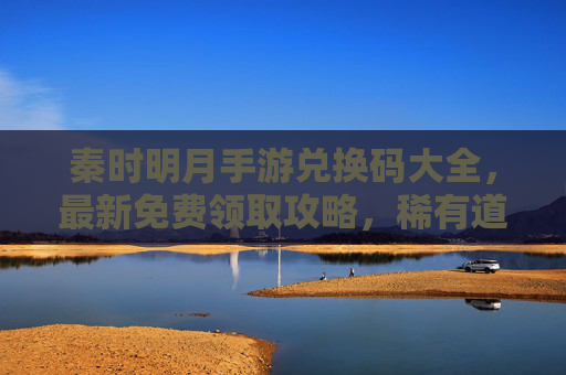 秦时明月手游兑换码大全,最新免费领取攻略,稀有道具/时装/元宝轻松到手 秦时明月手游兑换码大全,最新免费领取攻略,稀有道具/时装/元宝轻松到手