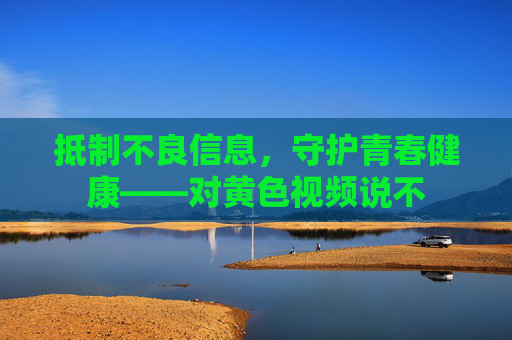 抵制不良信息,守护青春健康——对黄色视频说不 抵制不良信息,守护青春健康——对黄色视频说不