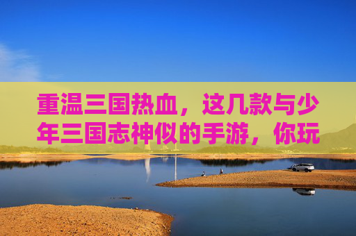 重温三国热血,这几款与少年三国志神似的手游,你玩过吗? 重温三国热血,这几款与少年三国志神似的手游,你玩过吗?