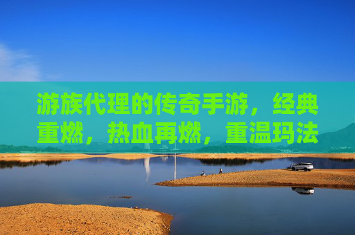 游族代理的传奇手游,经典重燃,热血再燃,重温玛法大陆的热血记忆 游族代理的传奇手游,经典重燃,热血再燃,重温玛法大陆的热血记忆
