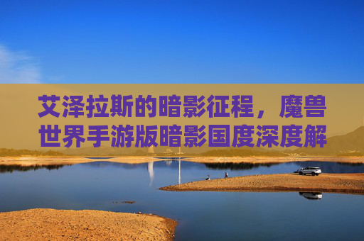 艾泽拉斯的暗影征程,魔兽世界手游版暗影国度深度解析 艾泽拉斯的暗影征程,魔兽世界手游版暗影国度深度解析