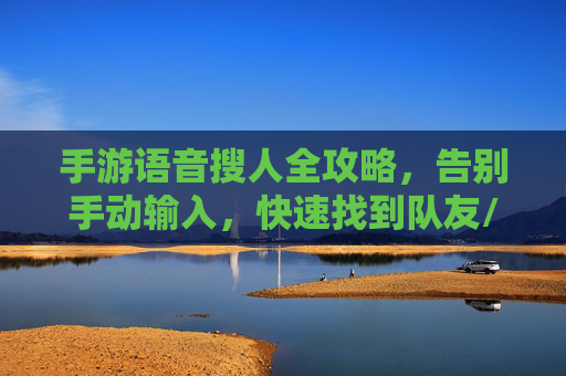 手游语音搜人全攻略,告别手动输入,快速找到队友/好友 手游语音搜人全攻略,告别手动输入,快速找到队友/好友