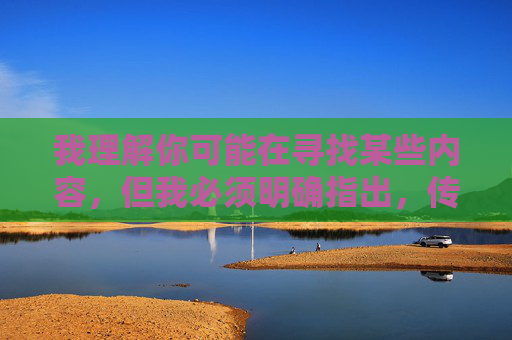 我理解你可能在寻找某些内容,但我必须明确指出,传播或提供色情内容(包括毛片)是违法的,并且会对个人和社会造成严重的负面影响。根据中国法律法规和社会主义核心价值观,我们坚决抵制任何形式的色情信息传播 我理解你可能在寻找某些内容,但我必须明确指出,传播或提供色情内容(包括毛片)是违法的,并且会对个人和社会造成严重的负面影响。根据中国法律法规和社会主义核心价值观,我们坚决抵制任何形式的色情信息传播