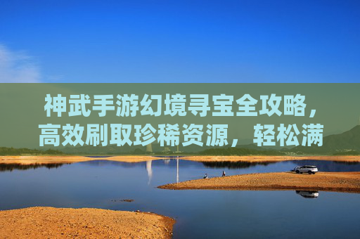 神武手游幻境寻宝全攻略,高效刷取珍稀资源,轻松满载而归 神武手游幻境寻宝全攻略,高效刷取珍稀资源,轻松满载而归