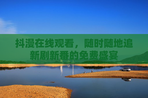 抖漫在线观看,随时随地追新剧新番的免费盛宴 抖漫在线观看,随时随地追新剧新番的免费盛宴