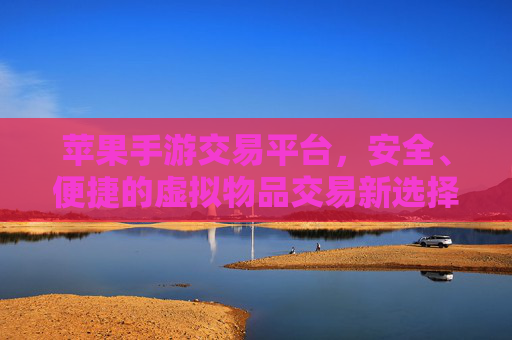 苹果手游交易平台,安全、便捷的虚拟物品交易新选择 苹果手游交易平台,安全、便捷的虚拟物品交易新选择