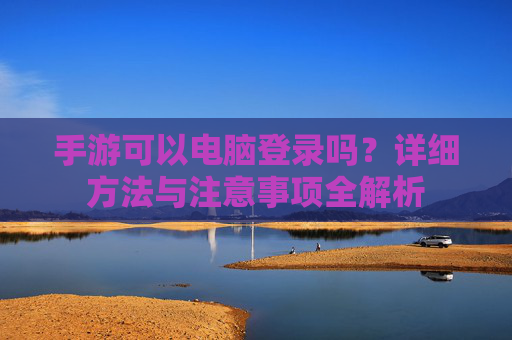 手游可以电脑登录吗?详细方法与注意事项全解析 手游可以电脑登录吗?详细方法与注意事项全解析