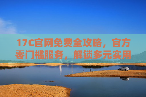 17C官网免费全攻略,官方零门槛服务,解锁多元实用资源 17C官网免费全攻略,官方零门槛服务,解锁多元实用资源