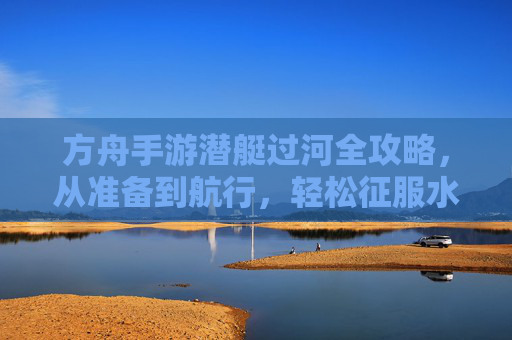 方舟手游潜艇过河全攻略,从准备到航行,轻松征服水下世界 方舟手游潜艇过河全攻略,从准备到航行,轻松征服水下世界