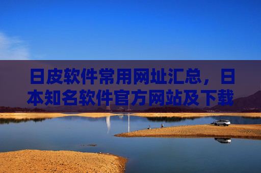 日皮软件常用网址汇总,日本知名软件官方网站及下载指南 日皮软件常用网址汇总,日本知名软件官方网站及下载指南
