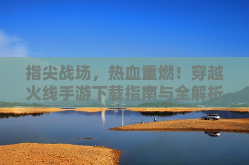 指尖战场,热血重燃!穿越火线手游下载指南与全解析 指尖战场,热血重燃!穿越火线手游下载指南与全解析