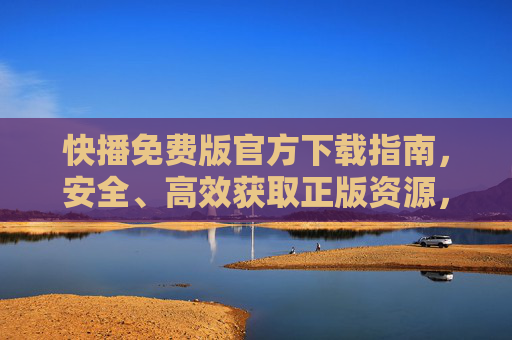 快播免费版官方下载指南,安全、高效获取正版资源,告别侵权风险 快播免费版官方下载指南,安全、高效获取正版资源,告别侵权风险