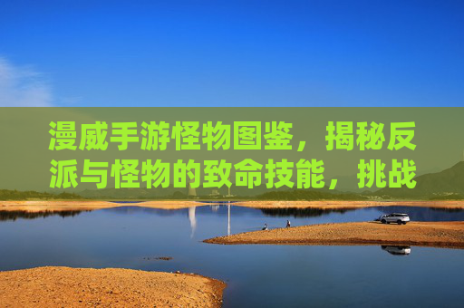漫威手游怪物图鉴,揭秘反派与怪物的致命技能,挑战你的极限! 漫威手游怪物图鉴,揭秘反派与怪物的致命技能,挑战你的极限!