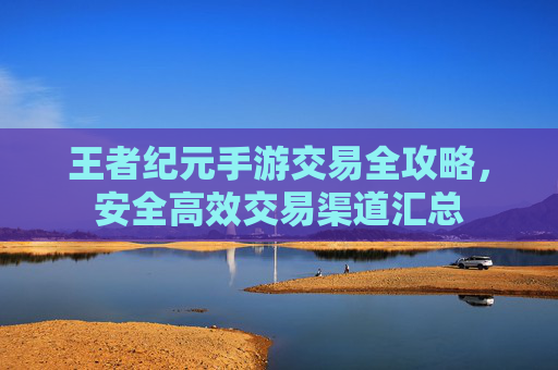 王者纪元手游交易全攻略,安全高效交易渠道汇总 王者纪元手游交易全攻略,安全高效交易渠道汇总