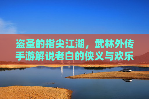 盗圣的指尖江湖，武林外传手游解说老白的侠义与欢乐