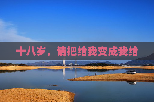 十八岁,请把给我变成我给 十八岁,请把给我变成我给
