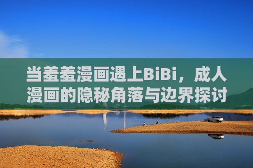 当羞羞漫画遇上BiBi，成人漫画的隐秘角落与边界探讨