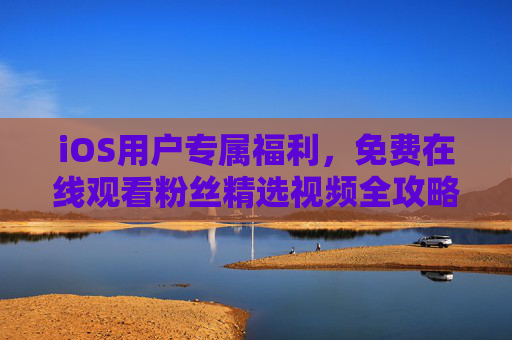 iOS用户专属福利，免费在线观看粉丝精选视频全攻略