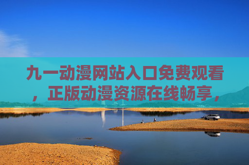 九一动漫网站入口免费观看,正版动漫资源在线畅享,告别会员烦恼 九一动漫网站入口免费观看,正版动漫资源在线畅享,告别会员烦恼