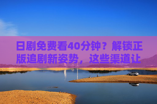 日剧免费看40分钟？解锁正版追剧新姿势，这些渠道让你轻松薅羊毛
